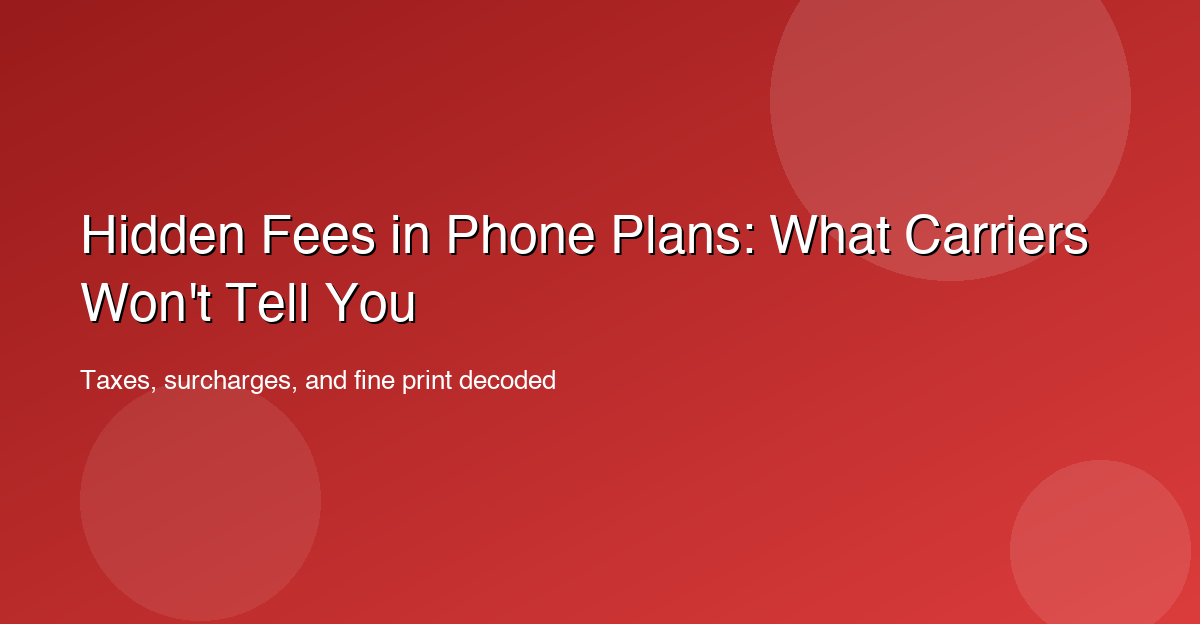 Hidden Fees in Phone Plans: What Carriers Won't Tell You